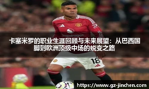 卡塞米罗的职业生涯回顾与未来展望：从巴西国脚到欧洲顶级中场的蜕变之路