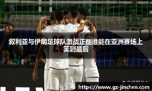 叙利亚与伊朗足球队激战正酣谁能在亚洲赛场上笑到最后